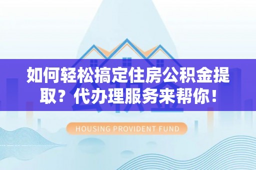 镇赉如何轻松搞定住房公积金提取？代办理服务来帮你！