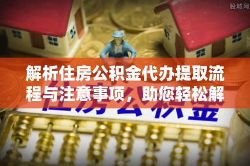 镇赉解析住房公积金代办提取流程与注意事项，助您轻松解决资金难题