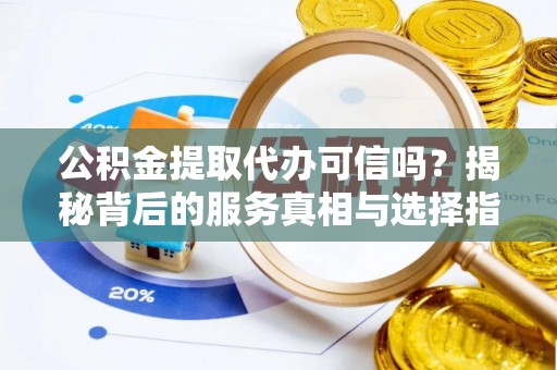 镇赉公积金提取代办可信吗？揭秘背后的服务真相与选择指南