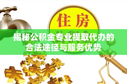 镇赉揭秘公积金专业提取代办的合法途径与服务优势