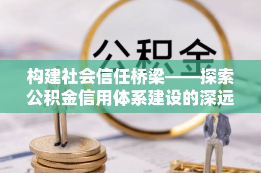 镇赉构建社会信任桥梁——探索公积金信用体系建设的深远意义