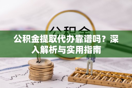 镇赉公积金提取代办靠谱吗？深入解析与实用指南