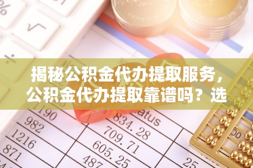 镇赉揭秘公积金代办提取服务，公积金代办提取靠谱吗？选择前你需要知道这些！