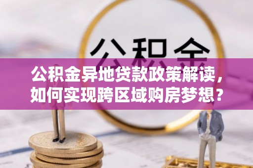 镇赉公积金异地贷款政策解读，如何实现跨区域购房梦想？