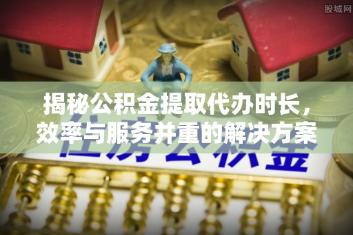镇赉揭秘公积金提取代办时长，效率与服务并重的解决方案