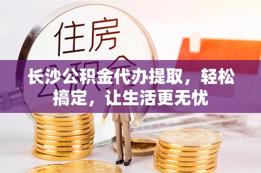 镇赉长沙公积金代办提取，轻松搞定，让生活更无忧