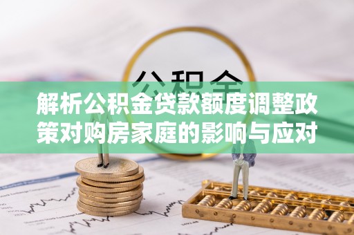 镇赉解析公积金贷款额度调整政策对购房家庭的影响与应对策略