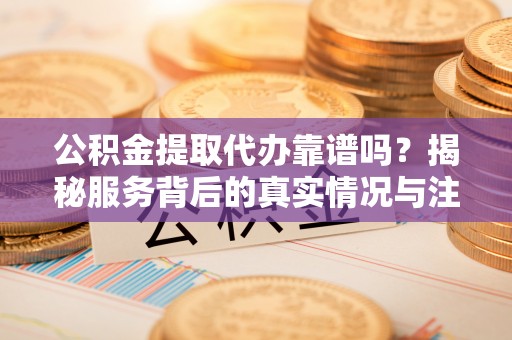 镇赉公积金提取代办靠谱吗？揭秘服务背后的真实情况与注意事项