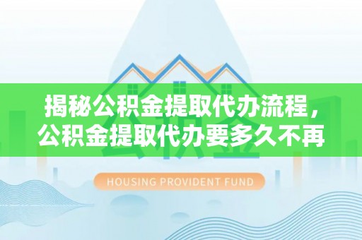 镇赉揭秘公积金提取代办流程，公积金提取代办要多久不再是谜题