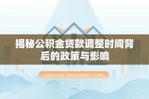镇赉揭秘公积金贷款调整时间背后的政策与影响