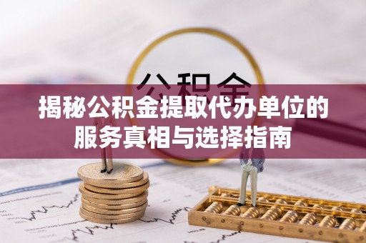 镇赉揭秘公积金提取代办单位的服务真相与选择指南