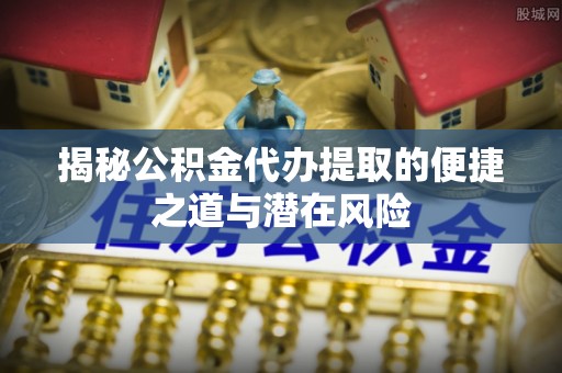 镇赉揭秘公积金代办提取的便捷之道与潜在风险