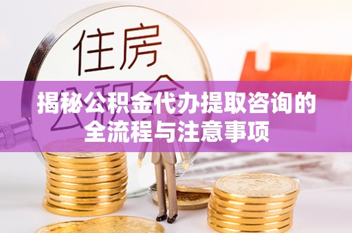 镇赉揭秘公积金代办提取咨询的全流程与注意事项