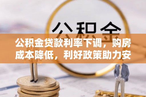 镇赉公积金贷款利率下调，购房成本降低，利好政策助力安居梦想