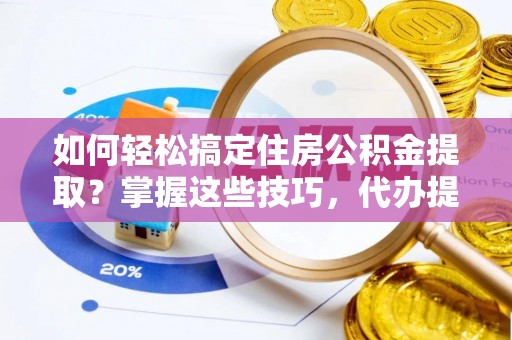 镇赉如何轻松搞定住房公积金提取？掌握这些技巧，代办提取住房公积金不再难
