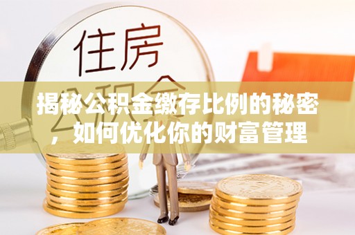镇赉揭秘公积金缴存比例的秘密，如何优化你的财富管理