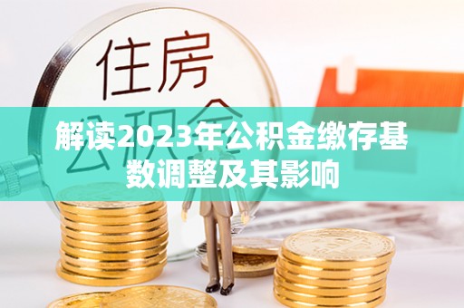 镇赉解读2023年公积金缴存基数调整及其影响
