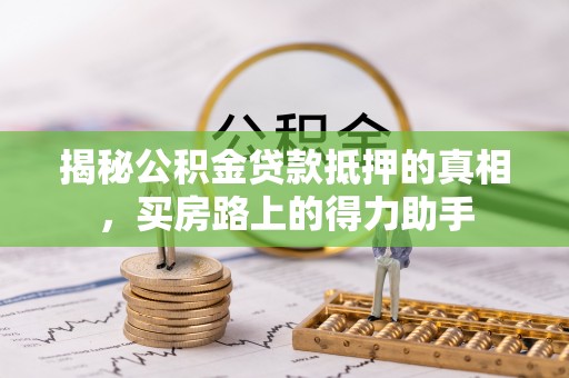 镇赉揭秘公积金贷款抵押的真相，买房路上的得力助手