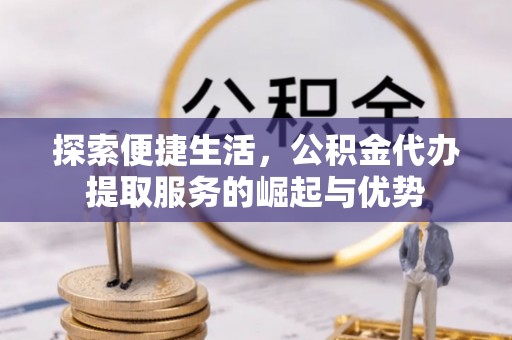 镇赉探索便捷生活，公积金代办提取服务的崛起与优势