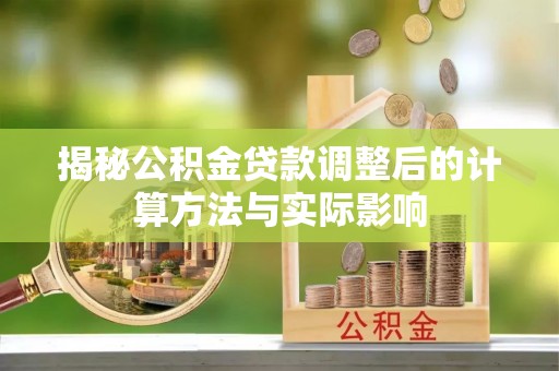 镇赉揭秘公积金贷款调整后的计算方法与实际影响