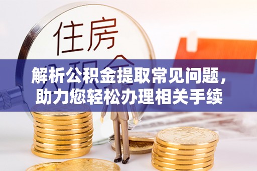 镇赉解析公积金提取常见问题，助力您轻松办理相关手续