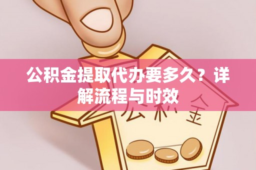 镇赉公积金提取代办要多久？详解流程与时效