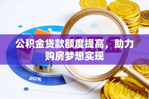 镇赉公积金贷款额度提高，助力购房梦想实现