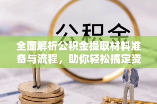 镇赉全面解析公积金提取材料准备与流程，助你轻松搞定资金提取