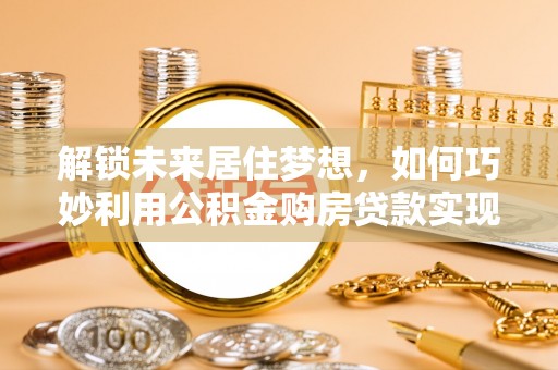 镇赉解锁未来居住梦想，如何巧妙利用公积金购房贷款实现房产投资
