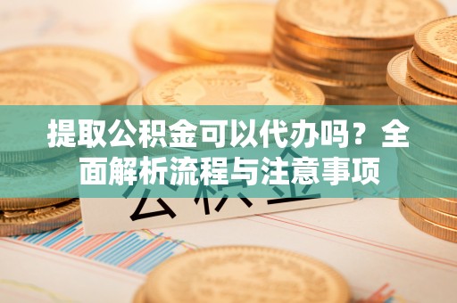 镇赉提取公积金可以代办吗？全面解析流程与注意事项