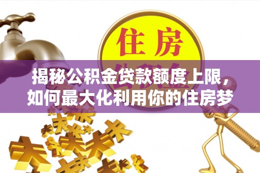 镇赉揭秘公积金贷款额度上限，如何最大化利用你的住房梦？