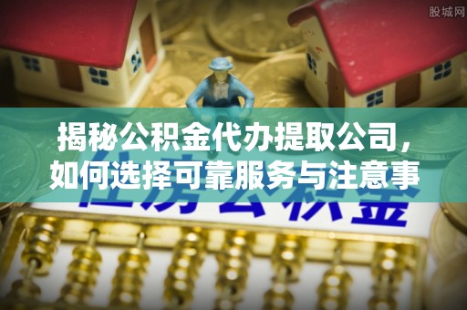 镇赉揭秘公积金代办提取公司，如何选择可靠服务与注意事项