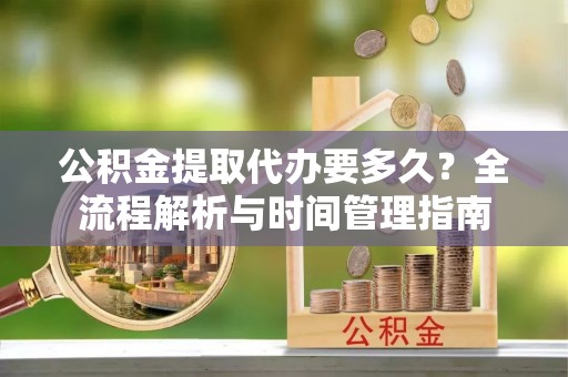镇赉公积金提取代办要多久？全流程解析与时间管理指南