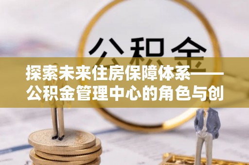 镇赉探索未来住房保障体系——公积金管理中心的角色与创新