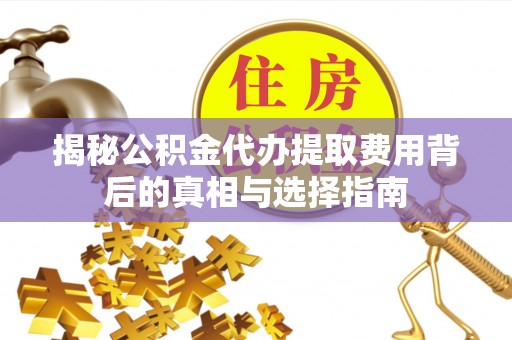 镇赉揭秘公积金代办提取费用背后的真相与选择指南