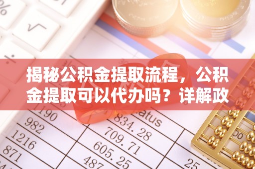 镇赉揭秘公积金提取流程，公积金提取可以代办吗？详解政策与实操技巧