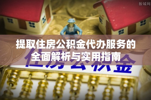 镇赉提取住房公积金代办服务的全面解析与实用指南