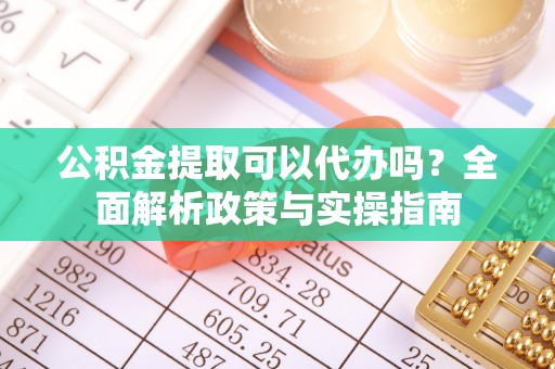 镇赉公积金提取可以代办吗？全面解析政策与实操指南