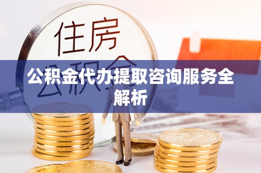镇赉公积金代办提取咨询服务全解析
