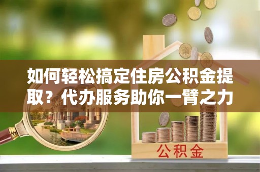 镇赉如何轻松搞定住房公积金提取？代办服务助你一臂之力
