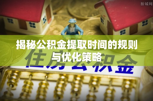 镇赉揭秘公积金提取时间的规则与优化策略