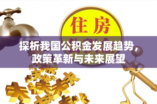镇赉探析我国公积金发展趋势，政策革新与未来展望