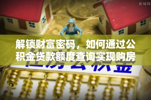 镇赉解锁财富密码，如何通过公积金贷款额度查询实现购房梦想