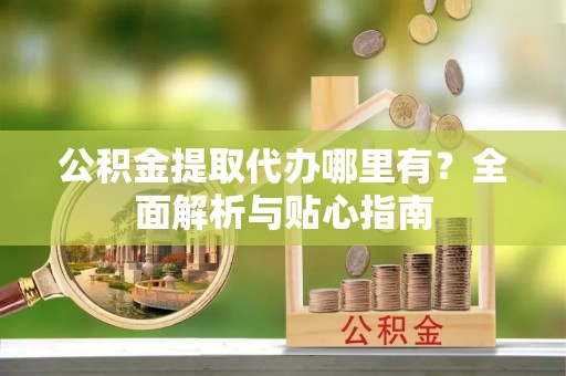 镇赉公积金提取代办哪里有？全面解析与贴心指南