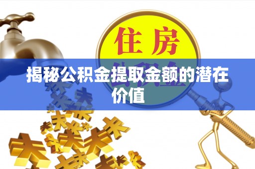 镇赉揭秘公积金提取金额的潜在价值