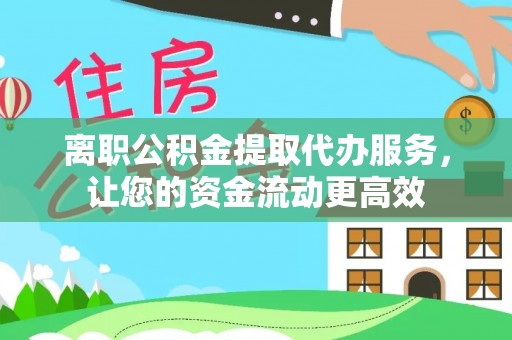 镇赉离职公积金提取代办服务，让您的资金流动更高效