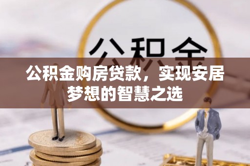 镇赉公积金购房贷款，实现安居梦想的智慧之选