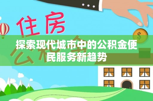 镇赉探索现代城市中的公积金便民服务新趋势