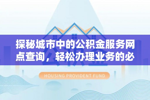 镇赉探秘城市中的公积金服务网点查询，轻松办理业务的必备指南