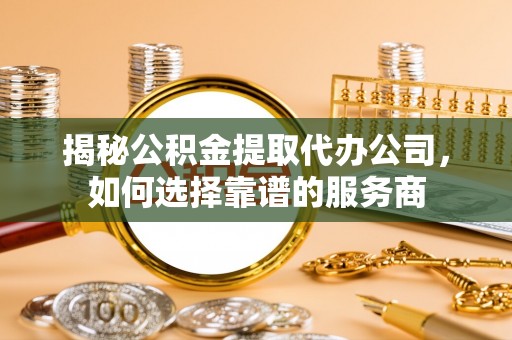 镇赉揭秘公积金提取代办公司，如何选择靠谱的服务商